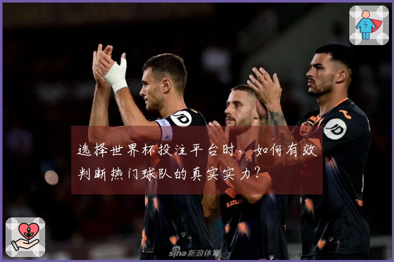选择世界杯投注平台时，如何有效判断热门球队的真实实力？