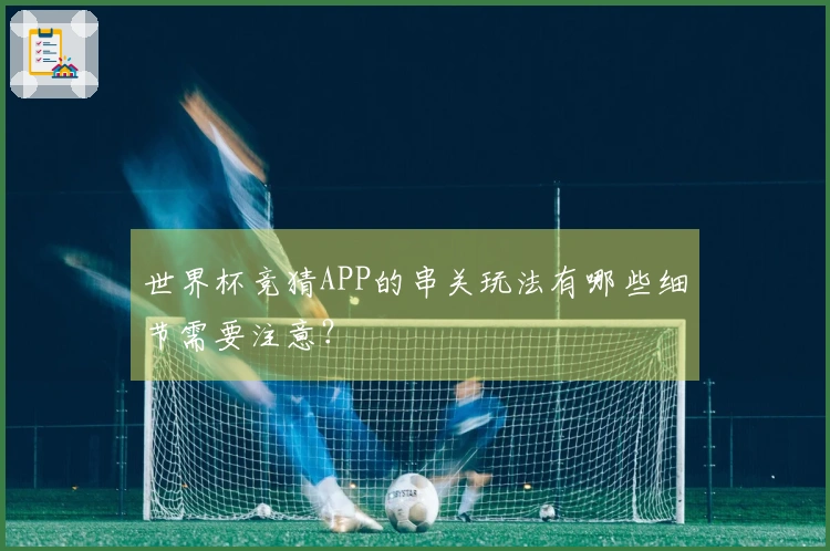世界杯竞猜APP的串关玩法有哪些细节需要注意？