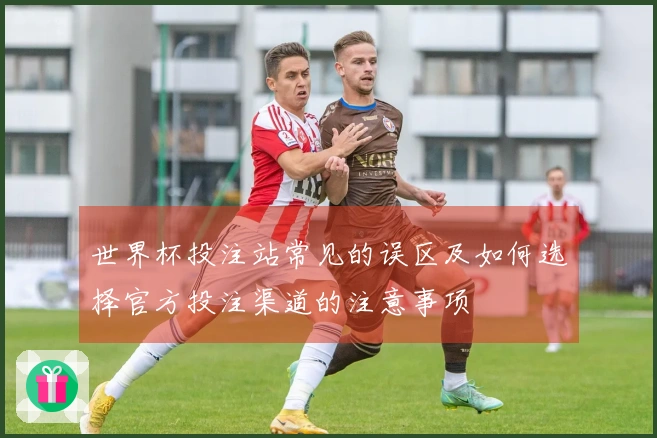 世界杯投注站常见的误区及如何选择官方投注渠道的注意事项