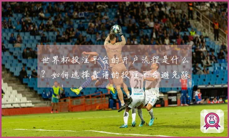 世界杯投注平台的开户流程是什么？如何选择靠谱的投注平台避免踩雷？