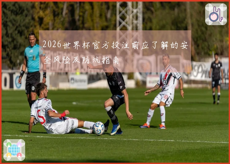 2026世界杯官方投注前应了解的安全风险及防坑指南